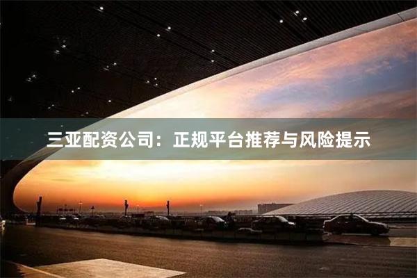 三亚配资公司：正规平台推荐与风险提示