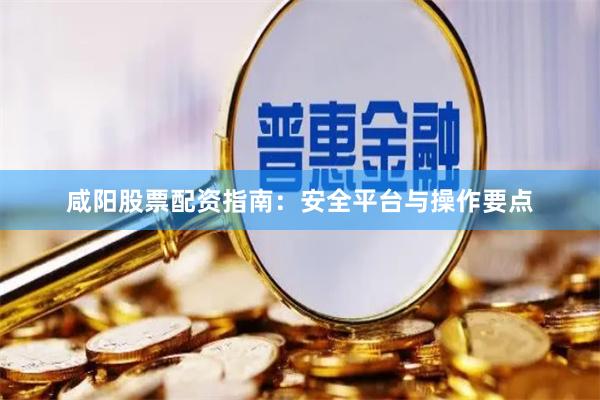 咸阳股票配资指南：安全平台与操作要点