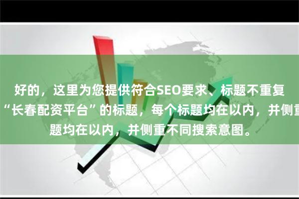 好的,这里为您提供符合SEO要求、标题不重复且均包含关键词“长春配资平台”的标题,每个标题均在以内,并侧重不同搜索意图。