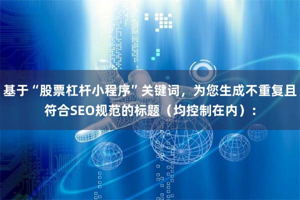 基于“股票杠杆小程序”关键词，为您生成不重复且符合SEO规范的标题（均控制在内）：