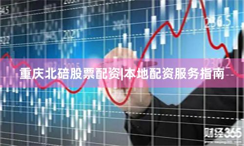 重庆北碚股票配资|本地配资服务指南